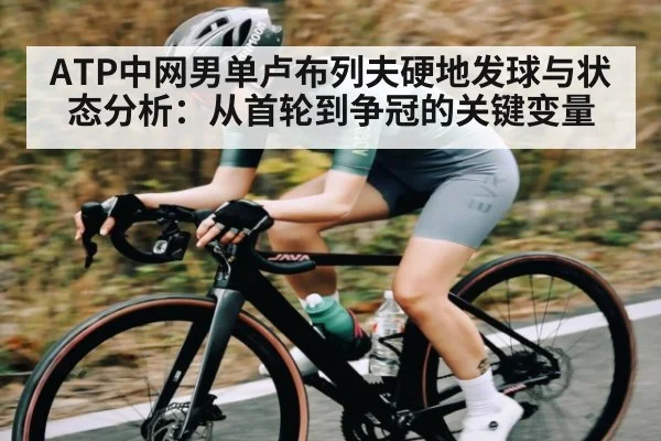 ATP中网男单卢布列夫硬地发球与状态分析：从首轮到争冠的关键变量