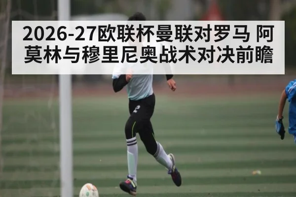 2026-27欧联杯曼联对罗马 阿莫林与穆里尼奥战术对决前瞻
